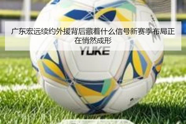 广东宏远续约外援背后藏着什么信号新赛季布局正在悄然成形